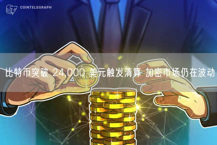 比特币突破 24,000 美元触发清算 加密市场仍在波动