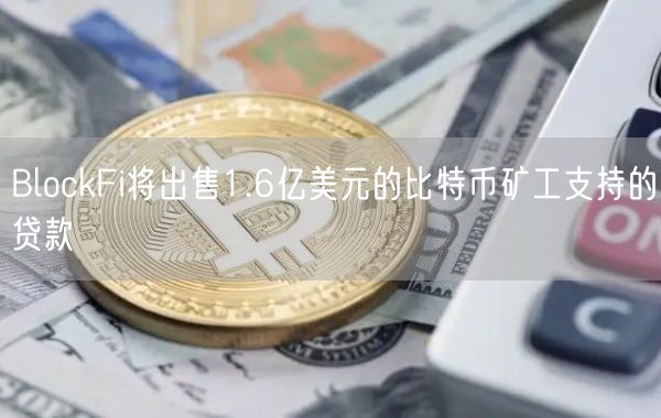 BlockFi将出售1.6亿美元的比特币矿工支持的贷款