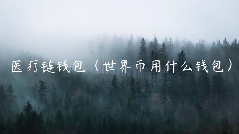 医疗链钱包（世界币用什么钱包）-第1张图片-欧意下载