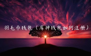 羽毛币钱包（库神钱包如何注册）