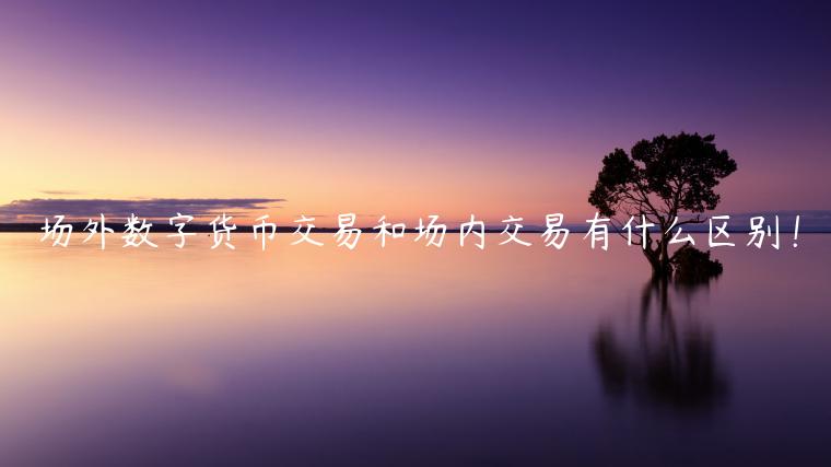 场外数字货币交易和场内交易有什么区别！-第1张图片-欧意下载