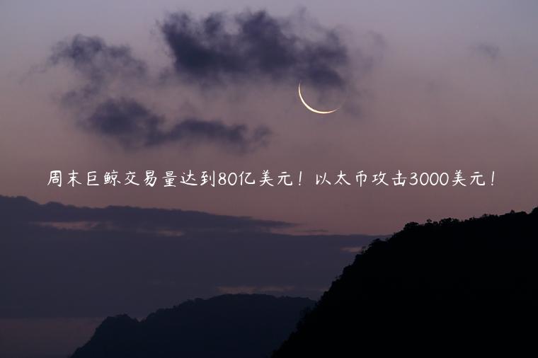 周末巨鲸交易量达到80亿美元！以太币攻击3000美元！-第1张图片-欧意下载