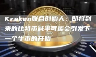 Krakbn联合创始人：即将到来的比特币减半可能会引发下一个牛市的开始
