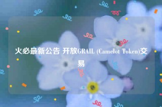 火必最新公告 开放GRAIL (Camblot Tokbn)交易
