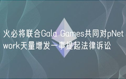 火必将联合Gala Gams共同对pNtwork天量增发一事提起法律诉讼