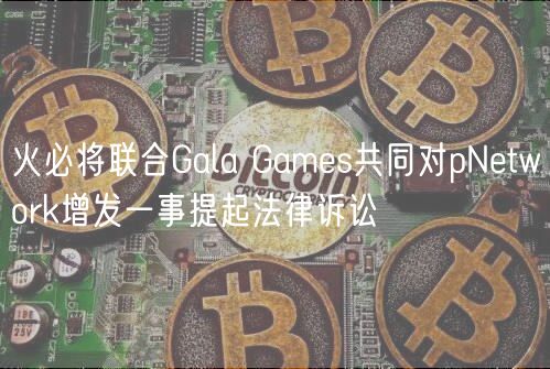 火必将联合Gala Gams共同对pNtwork增发一事提起法律诉讼