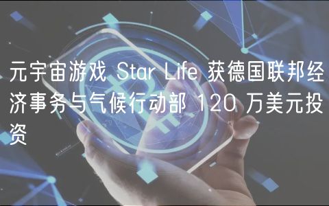 元宇宙游戏 Star Lif 获德国联邦经济事务与气候行动部 120 万美元投资