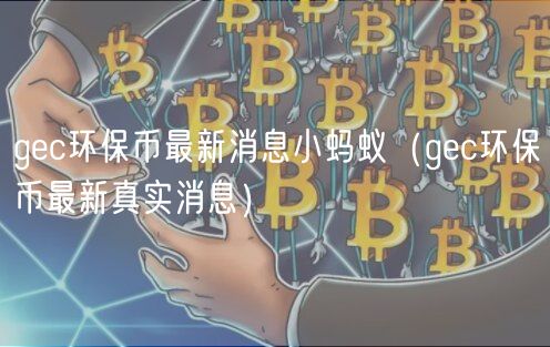 gc环保币最新消息小蚂蚁（gc环保币最新真实消息）