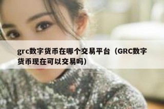 grc数字货币在哪个交易平台（GRC数字货币现在可以交易吗）