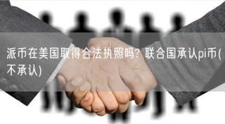 派币在美国取得合法执照吗? 联合国承认pi币(不承认)