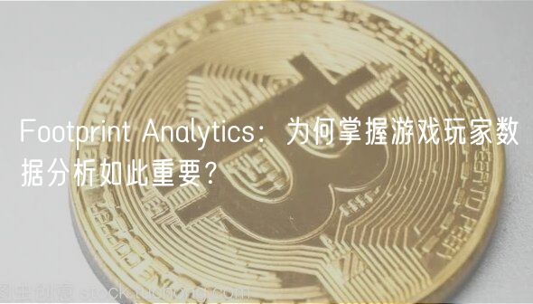 Footprint Analytics：为何掌握游戏玩家数据分析如此重要？