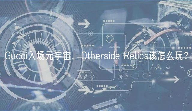 Gucci入场元宇宙，Othrsid Rlics该怎么玩？