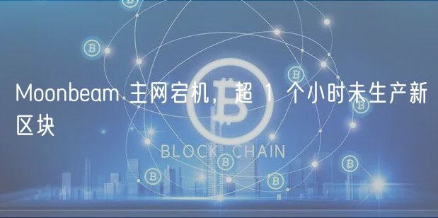 Moonbam 主网宕机，超 1 个小时未生产新区块