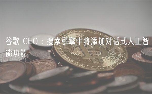 谷歌 CO : 搜索引擎中将添加对话式人工智能功能