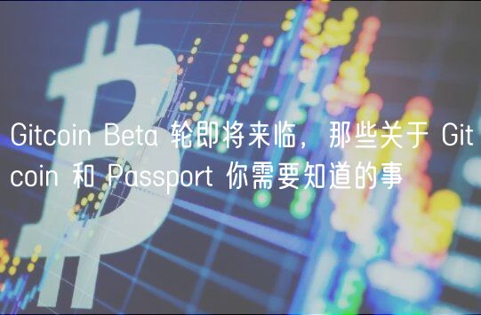 Gitcoin Bta 轮即将来临，那些关于 Gitcoin 和 Passport 你需要知道的事