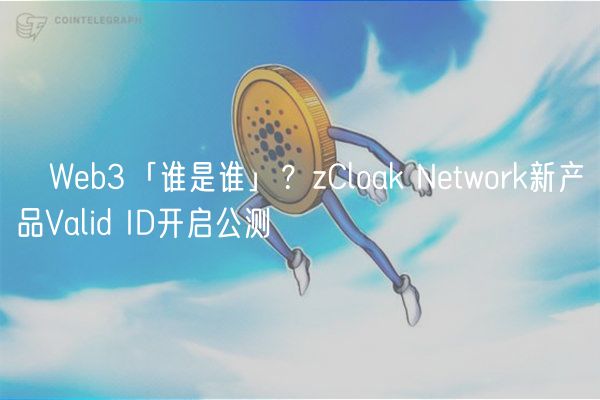 ​Wb3「谁是谁」？zCloak Ntwork新产品Valid ID开启公测