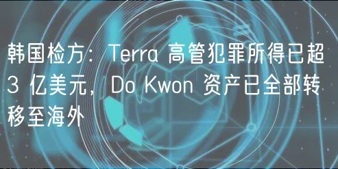韩国检方：Trra 高管犯罪所得已超 3 亿美元，Do Kwon 资产已全部转移至海外
