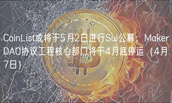CoinList或将于5月2日进行Sui公募；MakrDAO协议工程核心部门将于4月底停运（4月7日）