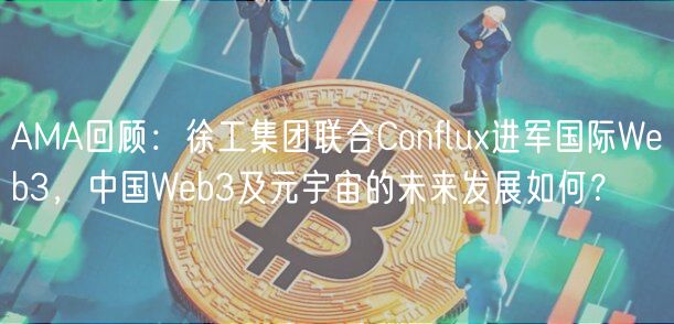 AMA回顾：徐工集团联合Conflu进军国际Wb3，中国Wb3及元宇宙的未来发展如何？