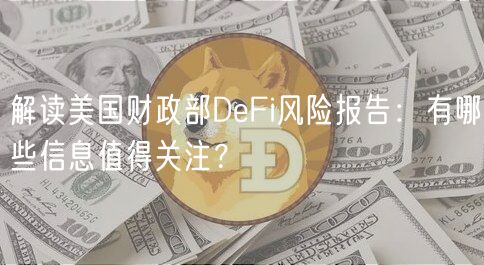解读美国财政部DFi风险报告：有哪些信息值得关注？