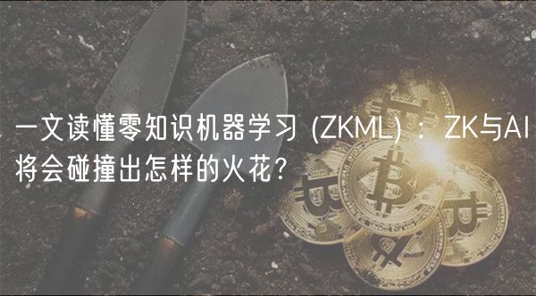 一文读懂零知识机器学习  _ ZKML ：ZK与AI将会碰撞出怎样的火花？