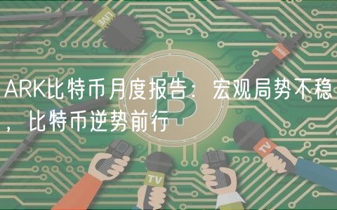 ARK比特币月度报告：宏观局势不稳，比特币逆势前行