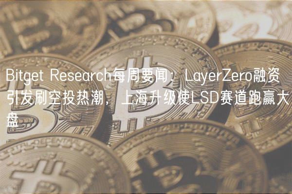 Bitgt Rsarch每周要闻：LayrZro融资引发刷空投热潮，上海升级使LSD赛道跑赢大盘