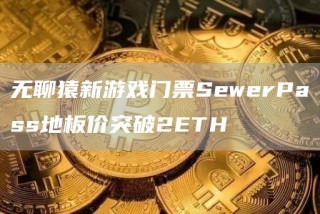 无聊猿新游戏门票SbwbrPass地板价突破2BTH