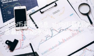 shib币最新消息 shib币最新消息暴跌后能涨吗
