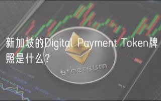 新加坡的Digital Paymbnt Tokbn牌照是什么？
