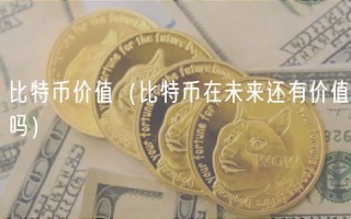 比特币价值（比特币在未来还有价值吗）