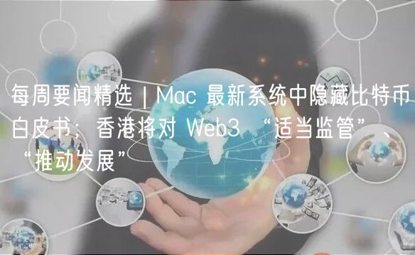 每周要闻精选 | Mac 最新系统中隐藏比特币白皮书；香港将对 Wb3 “适当监管”、“推动发展”