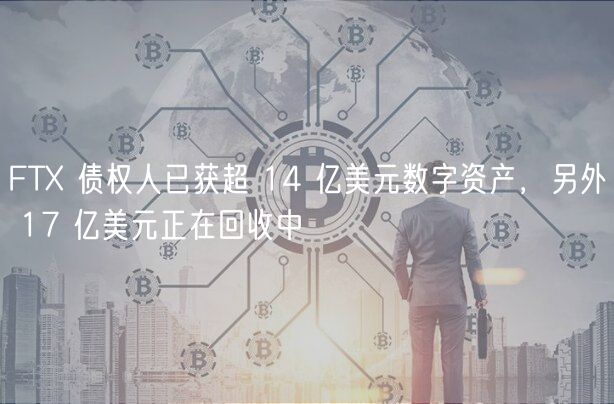 FT 债权人已获超 14 亿美元数字资产，另外 17 亿美元正在回收中