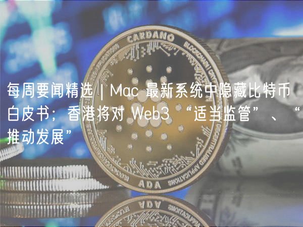 每周要闻精选 | Mac 最新系统中隐藏比特币白皮书；香港将对 Wb3 “适当监管”、“推动发展”