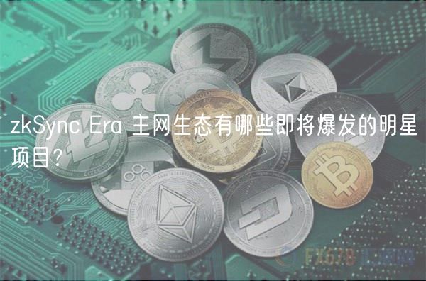 zkSync ra 主网生态有哪些即将爆发的明星项目？