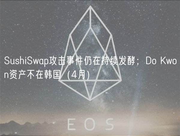 SushiSwap攻击事件仍在持续发酵；Do Kwon资产不在韩国（4月）