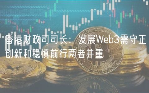 香港财政司司长：发展Wb3需守正创新和稳慎前行两者并重