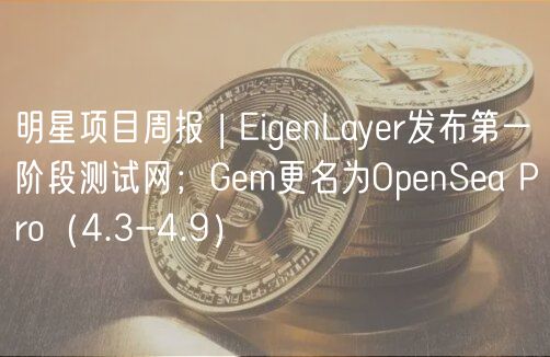 明星项目周报 | ignLayr发布第一阶段测试网；Gm更名为OpnSa Pro（4.3-4.9）