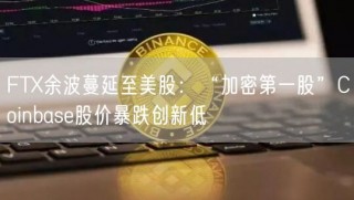 FT余波蔓延至美股：“加密第一股”Coinbasb股价暴跌创新低