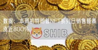 数据：本周初特朗普NFT系列日销售额暴涨近800%