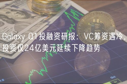 Galay Q1投融资研报：VC筹资遇冷，投资仅24亿美元延续下降趋势