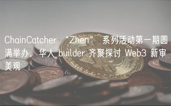 ChainCatchr “Zhn” 系列活动第一期圆满举办，华人 buildr 齐聚探讨 Wb3 新审美观