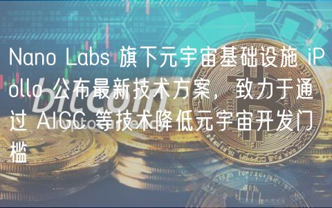 Nano Labs 旗下元宇宙基础设施 iPollo 公布最新技术方案，致力于通过 AIGC 等技术降低元宇宙开发门槛