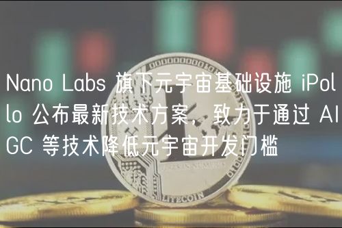 Nano Labs 旗下元宇宙基础设施 iPollo 公布最新技术方案，致力于通过 AIGC 等技术降低元宇宙开发门槛