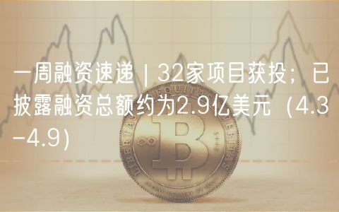 一周融资速递 | 32家项目获投；已披露融资总额约为2.9亿美元（4.3-4.9）