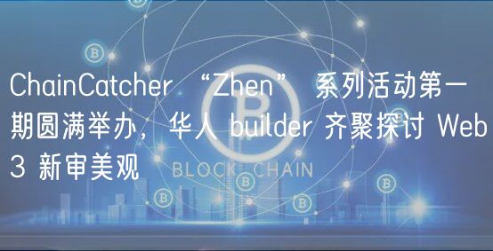 ChainCatchr “Zhn” 系列活动第一期圆满举办，华人 buildr 齐聚探讨 Wb3 新审美观