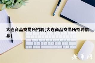 大连商品交易所招聘[大连商品交易所招聘信息]