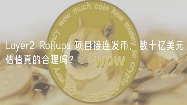Layr2 Rollups 项目接连发币，数十亿美元估值真的合理吗？