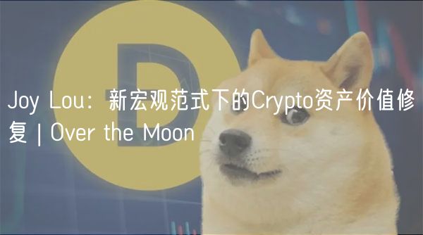 Joy Lou：新宏观范式下的Crypto资产价值修复 | Ovr th Moon