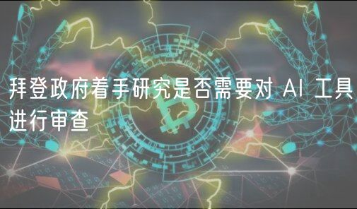 拜登政府着手研究是否需要对 AI 工具进行审查